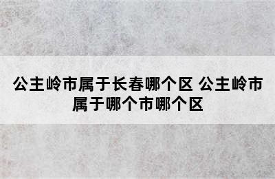 公主岭市属于长春哪个区 公主岭市属于哪个市哪个区